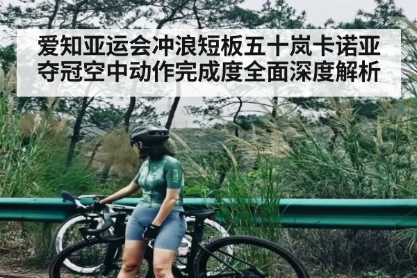 爱知亚运会冲浪短板五十岚卡诺亚夺冠空中动作完成度全面深度解析