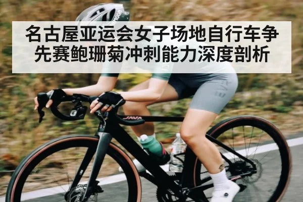 名古屋亚运会女子场地自行车争先赛鲍珊菊冲刺能力深度剖析