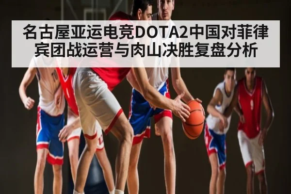 名古屋亚运电竞DOTA2中国对菲律宾团战运营与肉山决胜复盘分析